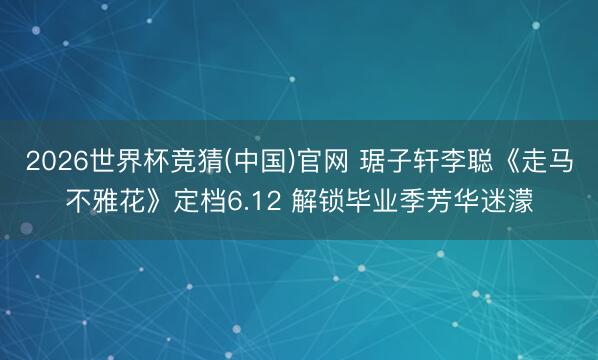 2026世界杯竞猜(中国)官网 琚子轩李聪《走马不雅花》定档6.12 解锁毕业季芳华迷濛