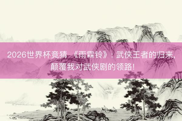 2026世界杯竞猜 《雨霖铃》: 武侠王者的归来， 颠覆我对武侠剧的领路!