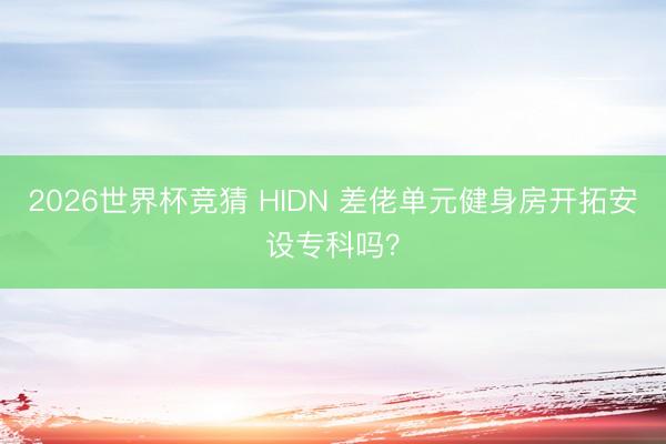 2026世界杯竞猜 HIDN 差佬单元健身房开拓安设专科吗？