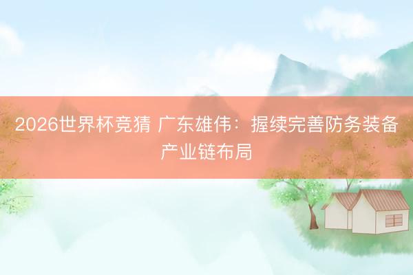 2026世界杯竞猜 广东雄伟：握续完善防务装备产业链布局