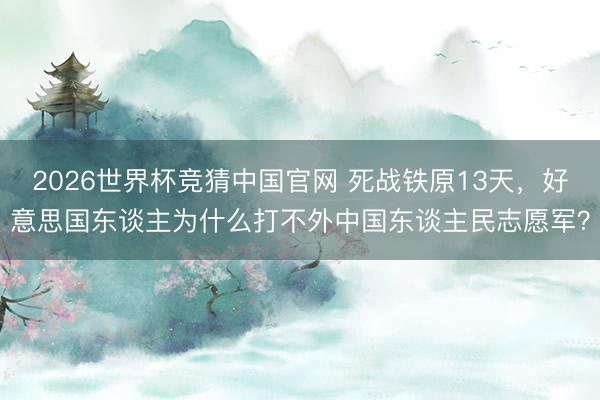 2026世界杯竞猜中国官网 死战铁原13天,好意思国东谈主为什么打不外中国东谈主民志愿军?