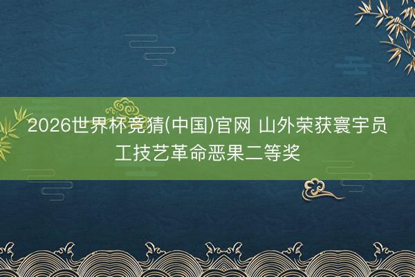 2026世界杯竞猜(中国)官网 山外荣获寰宇员工技艺革命恶果二等奖