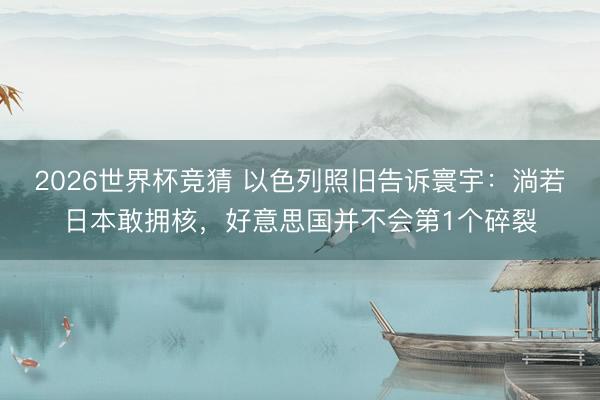 2026世界杯竞猜 以色列照旧告诉寰宇：淌若日本敢拥核，好意思国并不会第1个碎裂