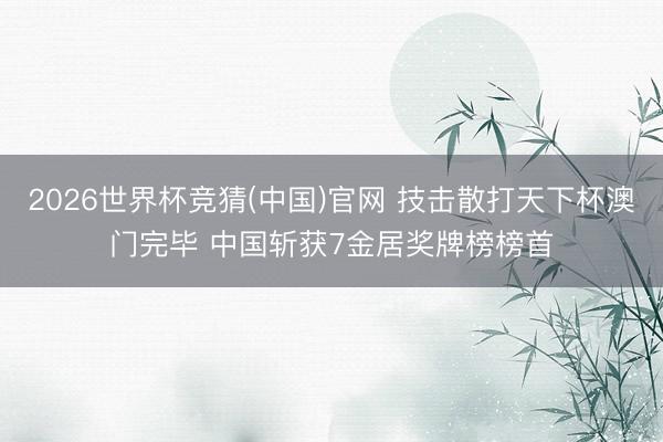 2026世界杯竞猜(中国)官网 技击散打天下杯澳门完毕 中国斩获7金居奖牌榜榜首