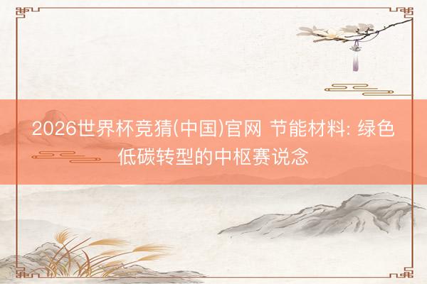 2026世界杯竞猜(中国)官网 节能材料: 绿色低碳转型的中枢赛说念