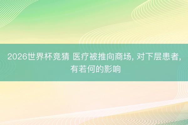 2026世界杯竞猜 医疗被推向商场， 对下层患者， 有若何的影响