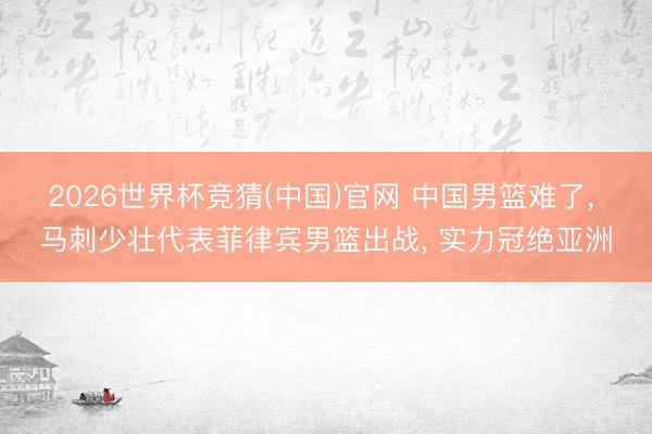 2026世界杯竞猜(中国)官网 中国男篮难了， 马刺少壮代表菲律宾男篮出战， 实力冠绝亚洲