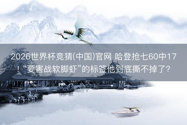 2026世界杯竞猜(中国)官网 哈登抢七60中17! “要害战软脚虾”的标签他到底撕不掉了?
