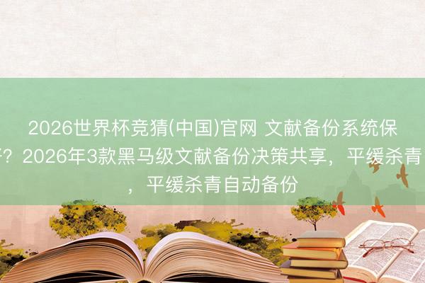 2026世界杯竞猜(中国)官网 文献备份系统保举哪个好?2026年3款黑马级文献备份决策共享,平缓杀青自动备份