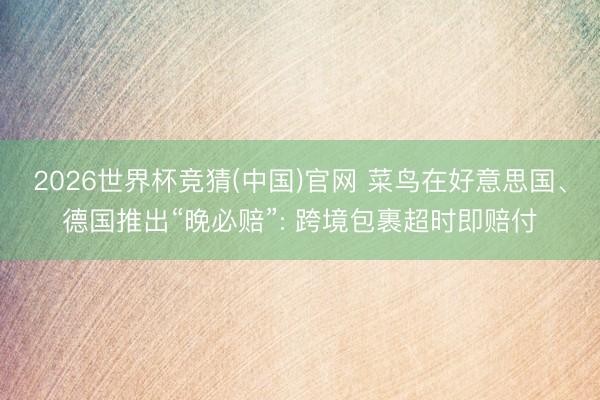 2026世界杯竞猜(中国)官网 菜鸟在好意思国、德国推出“晚必赔”: 跨境包裹超时即赔付