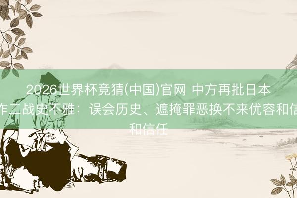 2026世界杯竞猜(中国)官网 中方再批日本造作二战史不雅：误会历史、遮掩罪恶换不来优容和信任