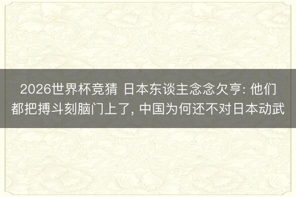 2026世界杯竞猜 日本东谈主念念欠亨: 他们都把搏斗刻脑门上了， 中国为何还不对日本动武