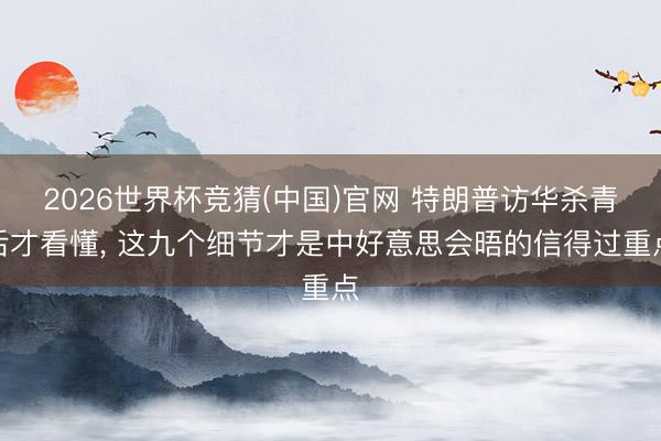2026世界杯竞猜(中国)官网 特朗普访华杀青后才看懂， 这九个细节才是中好意思会晤的信得过重点