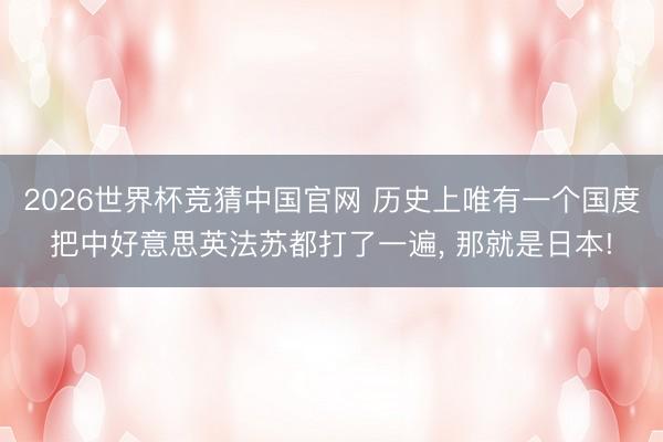2026世界杯竞猜中国官网 历史上唯有一个国度把中好意思英法苏都打了一遍， 那就是日本!