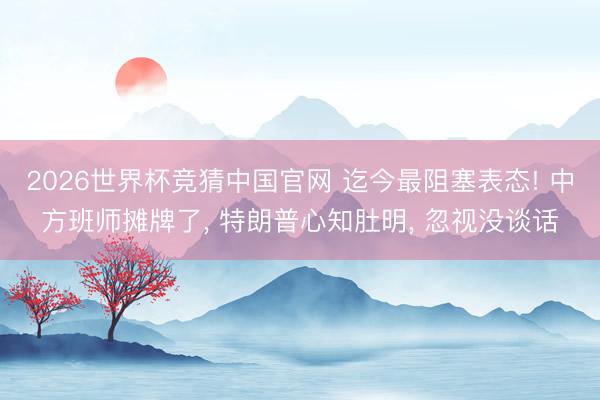 2026世界杯竞猜中国官网 迄今最阻塞表态! 中方班师摊牌了， 特朗普心知肚明， 忽视没谈话