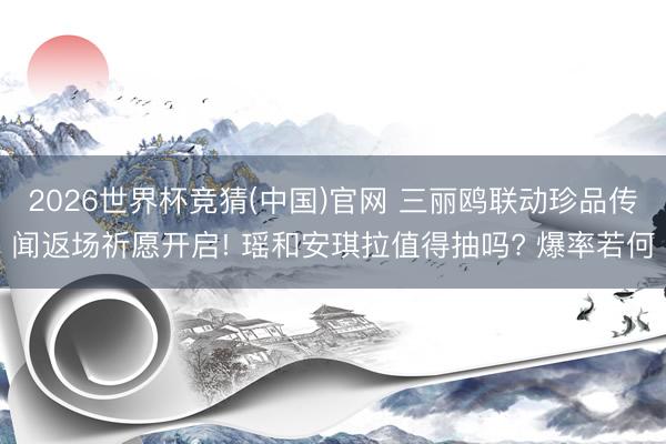 2026世界杯竞猜(中国)官网 三丽鸥联动珍品传闻返场祈愿开启! 瑶和安琪拉值得抽吗? 爆率若何