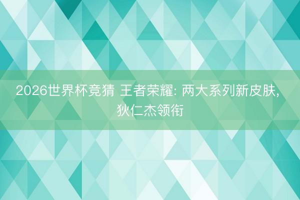 2026世界杯竞猜 王者荣耀: 两大系列新皮肤， 狄仁杰领衔