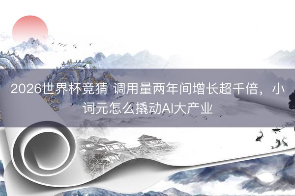 2026世界杯竞猜 调用量两年间增长超千倍，小词元怎么撬动AI大产业