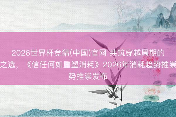 2026世界杯竞猜(中国)官网 共筑穿越周期的信任之选，《信任何如重塑消耗》2026年消耗趋势推崇发布