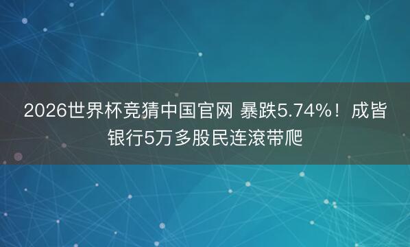 2026世界杯竞猜中国官网 暴跌5.74%！成皆银行5万多股民连滾带爬