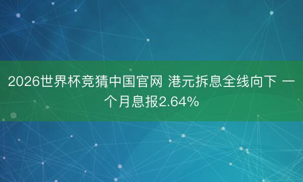 2026世界杯竞猜中国官网 港元拆息全线向下 一个月息报2.64%