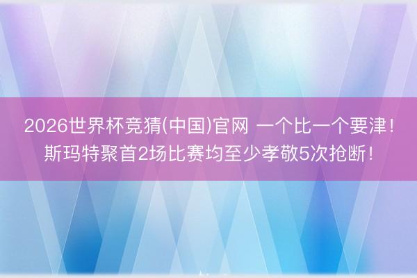 2026世界杯竞猜(中国)官网 一个比一个要津！斯玛特聚首2场比赛均至少孝敬5次抢断！