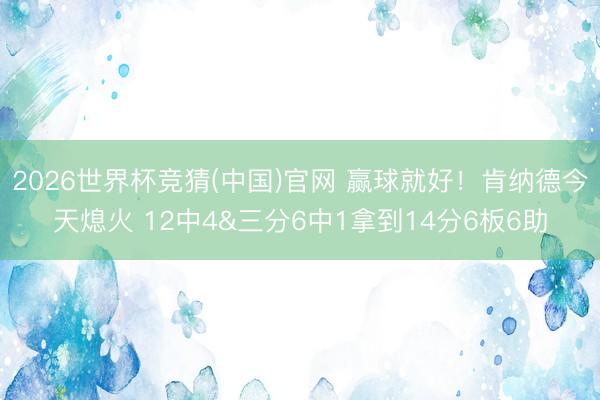 2026世界杯竞猜(中国)官网 赢球就好！肯纳德今天熄火 12中4&三分6中1拿到14分6板6助