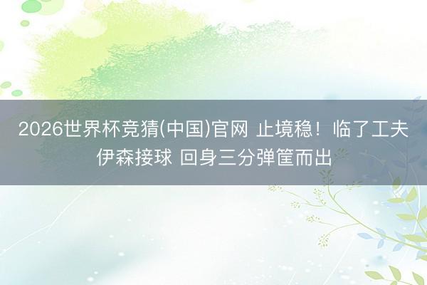 2026世界杯竞猜(中国)官网 止境稳！临了工夫伊森接球 回身三分弹筐而出