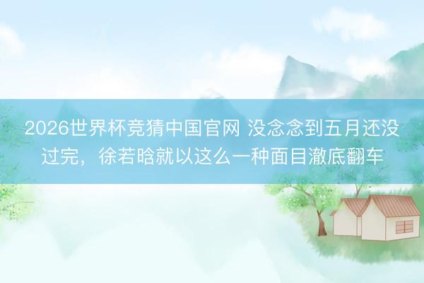 2026世界杯竞猜中国官网 没念念到五月还没过完,徐若晗就以这么一种面目澈底翻车