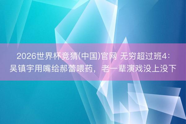 2026世界杯竞猜(中国)官网 无穷超过班4：吴镇宇用嘴给郝蕾喂药，老一辈演戏没上没下