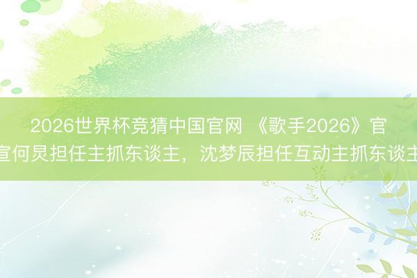 2026世界杯竞猜中国官网 《歌手2026》官宣何炅担任主抓东谈主，沈梦辰担任互动主抓东谈主