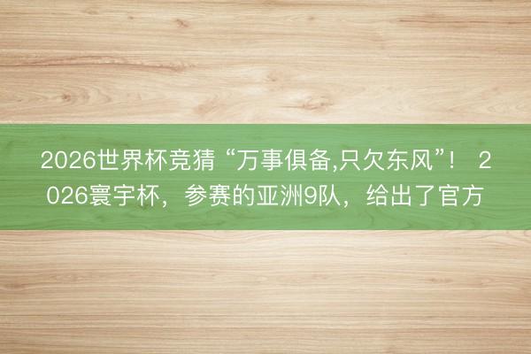 2026世界杯竞猜 “万事俱备，只欠东风”！ 2026寰宇杯，参赛的亚洲9队，给出了官方