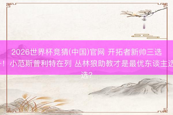 2026世界杯竞猜(中国)官网 开拓者新帅三选一！小范斯普利特在列 丛林狼助教才是最优东谈主选？