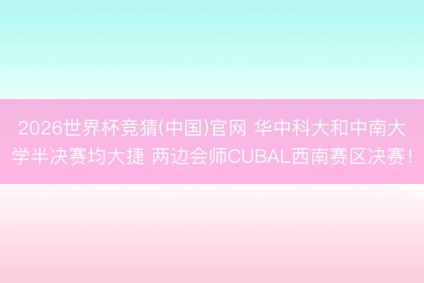 2026世界杯竞猜(中国)官网 华中科大和中南大学半决赛均大捷 两边会师CUBAL西南赛区决赛！