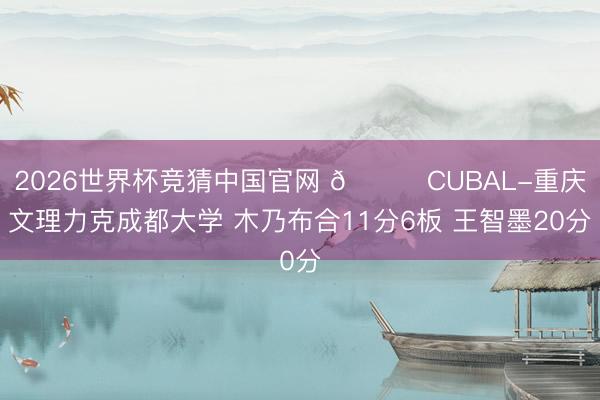 2026世界杯竞猜中国官网 🏀CUBAL-重庆文理力克成都大学 木乃布合11分6板 王智墨20分