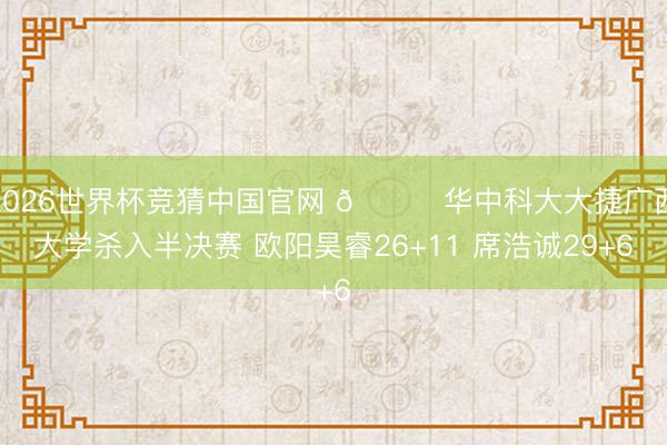 2026世界杯竞猜中国官网 🏀华中科大大捷广西大学杀入半决赛 欧阳昊睿26+11 席浩诚29+6