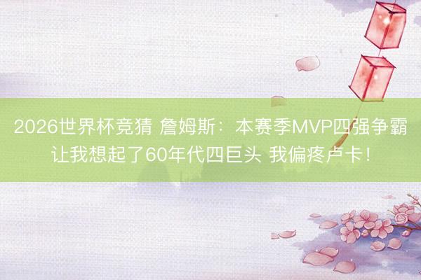 2026世界杯竞猜 詹姆斯：本赛季MVP四强争霸让我想起了60年代四巨头 我偏疼卢卡！