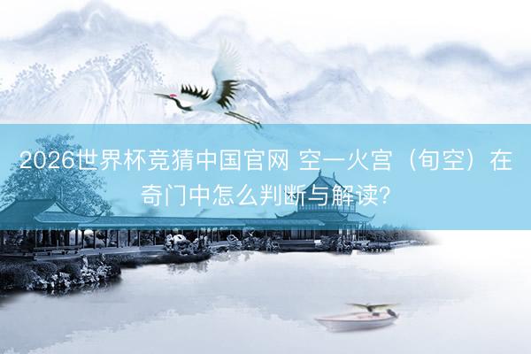 2026世界杯竞猜中国官网 空一火宫（旬空）在奇门中怎么判断与解读？