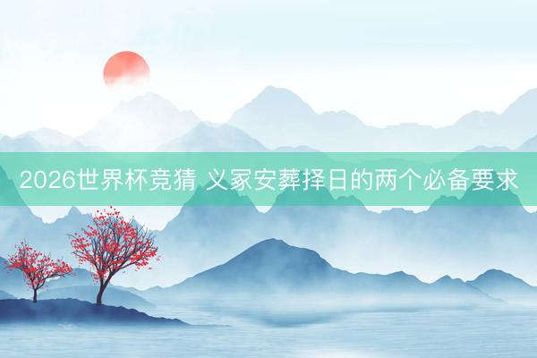 2026世界杯竞猜 义冢安葬择日的两个必备要求