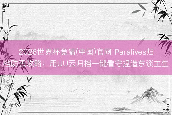 2026世界杯竞猜(中国)官网 Paralives归档防丢攻略：用UU云归档一键看守捏造东谈主生