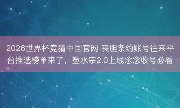 2026世界杯竞猜中国官网 丧胆条约账号往来平台推选榜单来了，塑水宗2.0上线念念收号必看