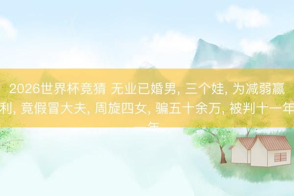 2026世界杯竞猜 无业已婚男， 三个娃， 为减弱赢利， 竟假冒大夫， 周旋四女， 骗五十余万， 被判十一年