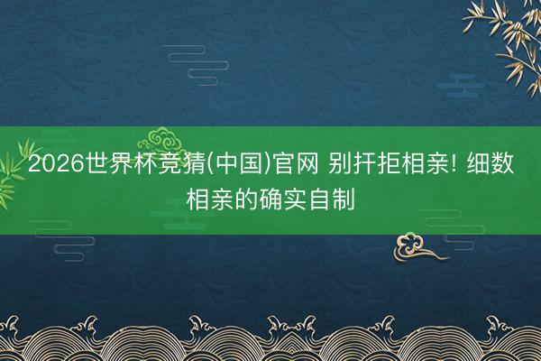 2026世界杯竞猜(中国)官网 别扞拒相亲! 细数相亲的确实自制