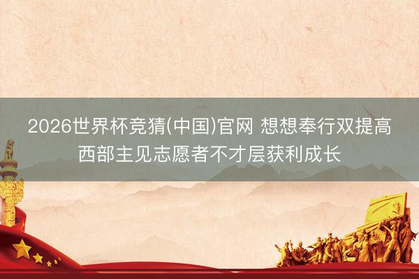 2026世界杯竞猜(中国)官网 想想奉行双提高西部主见志愿者不才层获利成长