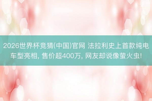 2026世界杯竞猜(中国)官网 法拉利史上首款纯电车型亮相， 售价超400万， 网友却说像萤火虫!