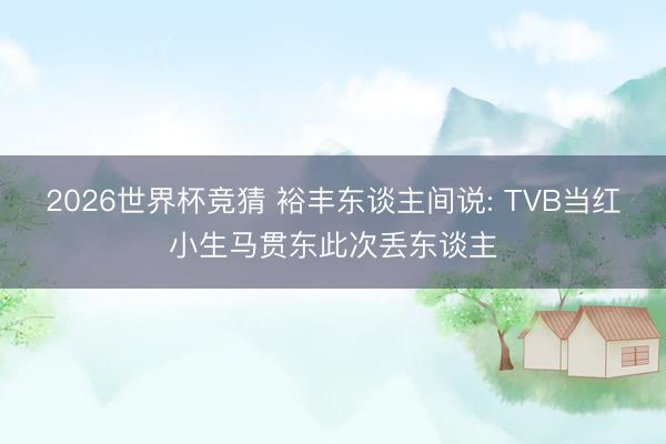 2026世界杯竞猜 裕丰东谈主间说: TVB当红小生马贯东此次丢东谈主