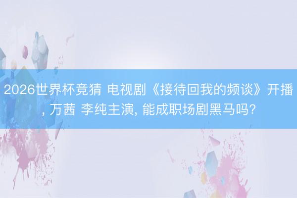 2026世界杯竞猜 电视剧《接待回我的频谈》开播， 万茜 李纯主演， 能成职场剧黑马吗?