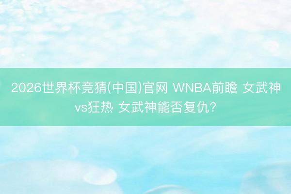 2026世界杯竞猜(中国)官网 WNBA前瞻 女武神vs狂热 女武神能否复仇?