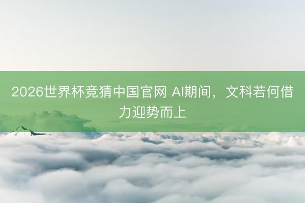2026世界杯竞猜中国官网 AI期间，文科若何借力迎势而上