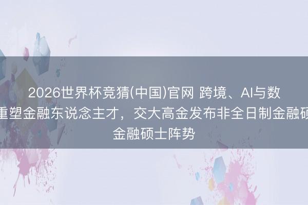 2026世界杯竞猜(中国)官网 跨境、AI与数字货币重塑金融东说念主才，交大高金发布非全日制金融硕士阵势